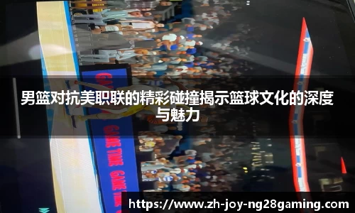 男篮对抗美职联的精彩碰撞揭示篮球文化的深度与魅力